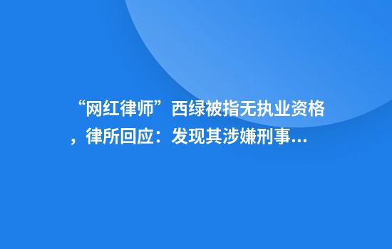 “网红律师”西绿被指无执业资格，律所回应：发现其涉嫌刑事犯罪，已主动报案
