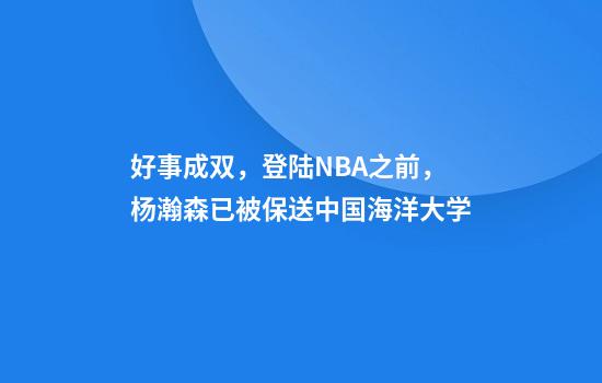 好事成双，登陆NBA之前，杨瀚森已被保送中国海洋大学