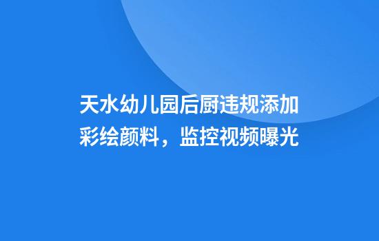 天水幼儿园后厨违规添加彩绘颜料，监控视频曝光