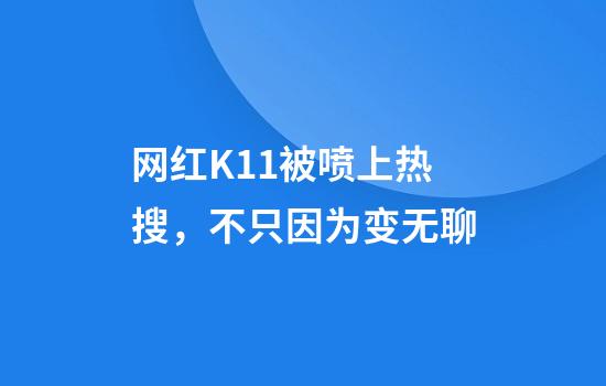 网红K11被喷上热搜，不只因为变无聊