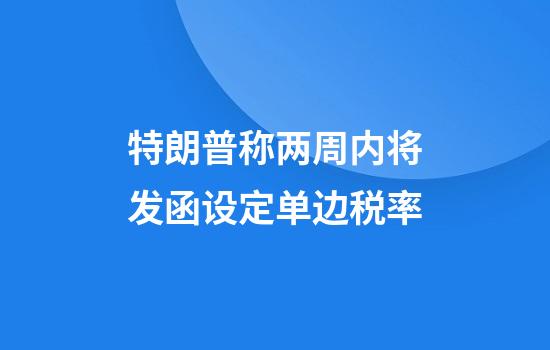 特朗普称两周内将发函设定单边税率