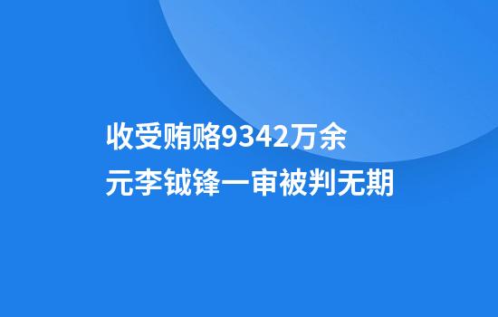 收受贿赂9342万余元李钺锋一审被判无期