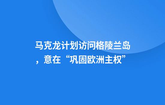 马克龙计划访问格陵兰岛，意在“巩固欧洲主权”