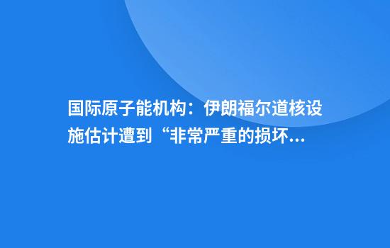 国际原子能机构：伊朗福尔道核设施估计遭到“非常严重的损坏”
