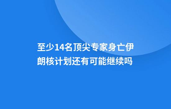 至少14名顶尖专家身亡伊朗核计划还有可能继续吗