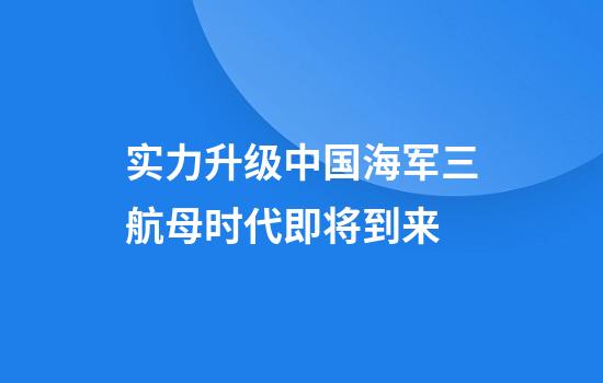 实力升级中国海军三航母时代即将到来