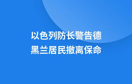 以色列防长警告德黑兰居民撤离保命