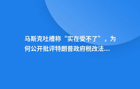马斯克吐槽称“实在受不了”，为何公开批评特朗普政府税改法案？