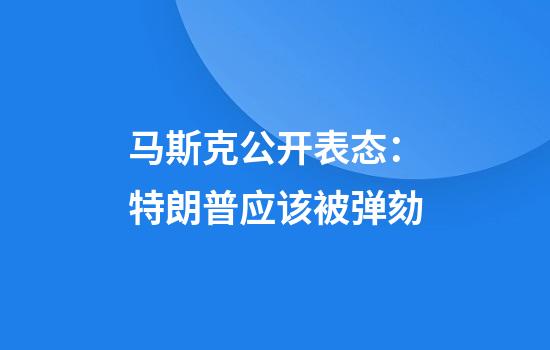 马斯克公开表态：特朗普应该被弹劾