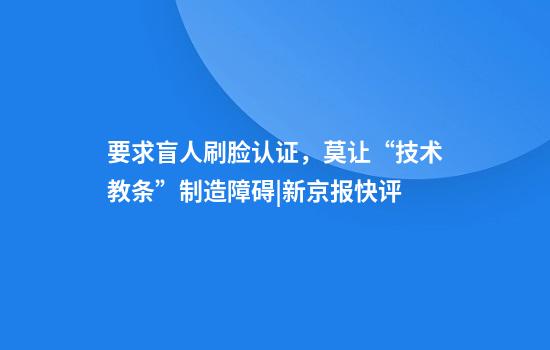 要求盲人刷脸认证，莫让“技术教条”制造障碍|新京报快评