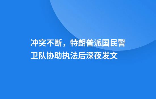 冲突不断，特朗普派国民警卫队协助执法后深夜发文