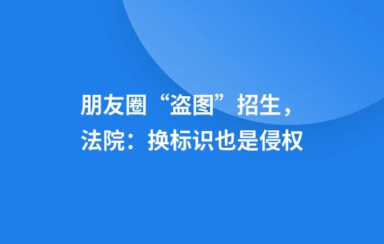 朋友圈“盗图”招生，法院：换标识也是侵权