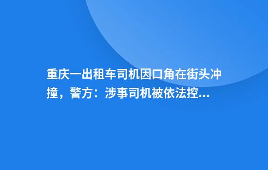 重庆一出租车司机因口角在街头冲撞，警方：涉事司机被依法控制