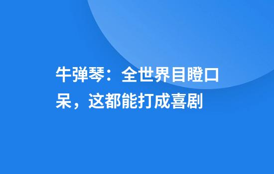 牛弹琴：全世界目瞪口呆，这都能打成喜剧