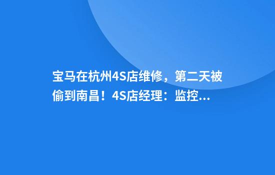 宝马在杭州4S店维修，第二天被偷到南昌！4S店经理：监控不方便展示