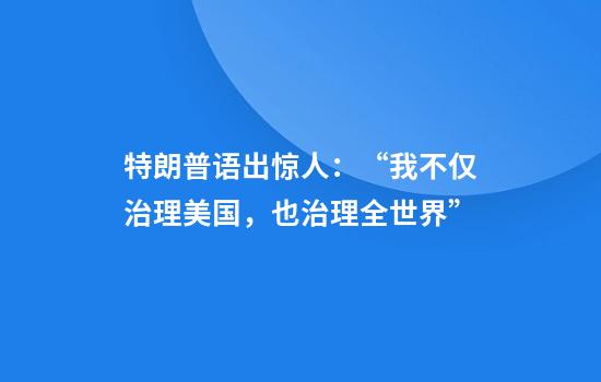 特朗普语出惊人:“我不仅治理美国,也治理全世界”