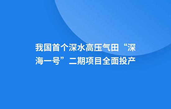 我国首个深水高压气田“深海一号”二期项目全面投产