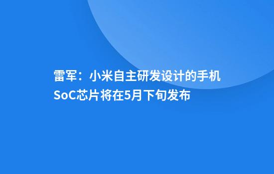 雷军：小米自主研发设计的手机SoC芯片将在5月下旬发布