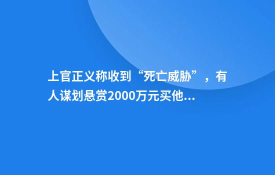 上官正义称收到“死亡威胁”,有人谋划悬赏2000万元买他性命,相关部门正在初查