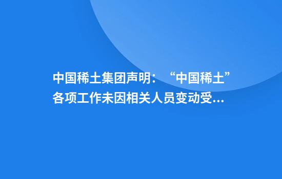 中国稀土集团声明：“中国稀土”各项工作未因相关人员变动受到影响