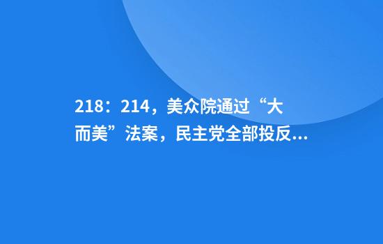 218：214，美众院通过“大而美”法案，民主党全部投反对票，两名共和党“反水”！特朗普：我将签署，届时F-35战机将飞跃白宫