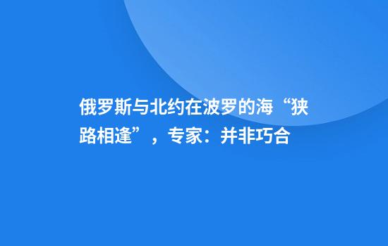 俄罗斯与北约在波罗的海“狭路相逢”，专家：并非巧合