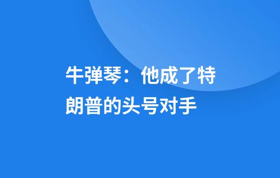 牛弹琴：他成了特朗普的头号对手