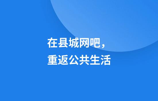 在县城网吧，重返公共生活