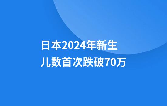 日本2024年新生儿数首次跌破70万