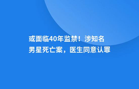 或面临40年监禁！涉知名男星死亡案，医生同意认罪