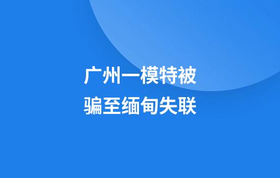 广州一模特被骗至缅甸失联