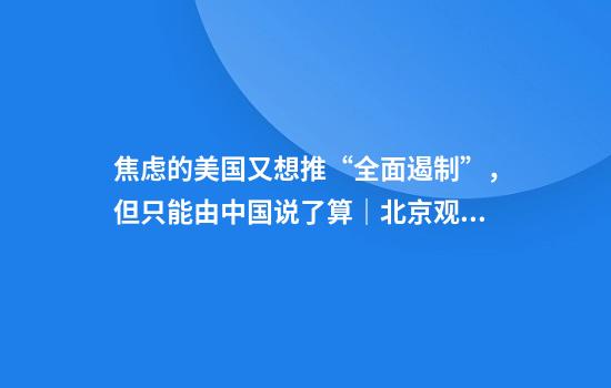 焦虑的美国又想推“全面遏制”，但只能由中国说了算｜北京观察