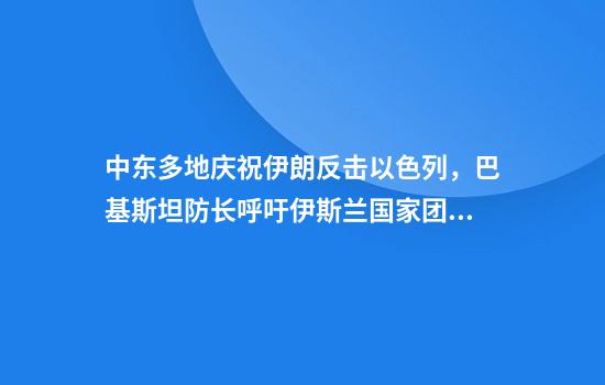 中东多地庆祝伊朗反击以色列，巴基斯坦防长呼吁伊斯兰国家团结