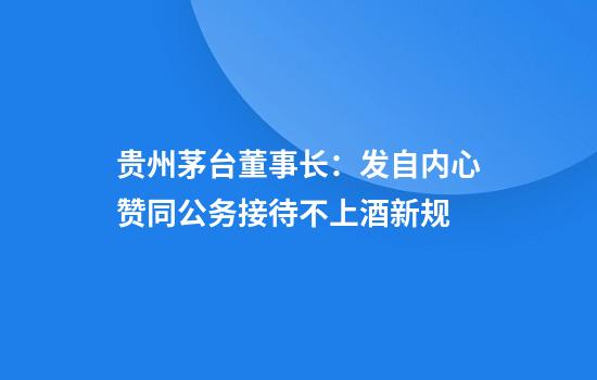 贵州茅台董事长：发自内心赞同公务接待不上酒新规