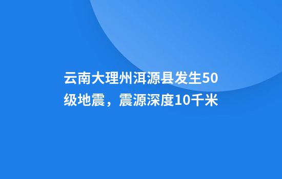 云南大理州洱源县发生5.0级地震，震源深度10千米