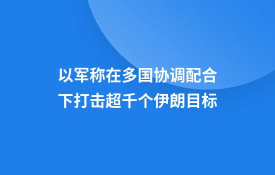 以军称在多国协调配合下打击超千个伊朗目标