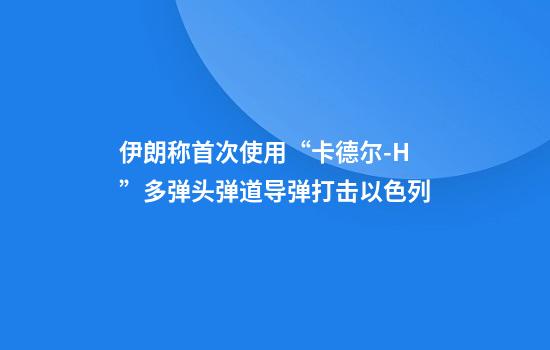 伊朗称首次使用“卡德尔-H”多弹头弹道导弹打击以色列