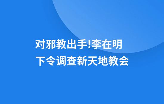 对邪教出手!李在明下令调查新天地教会