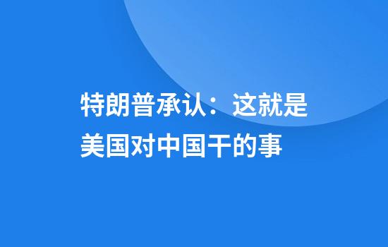 特朗普承认：这就是美国对中国干的事