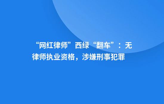 “网红律师”西绿“翻车”：无律师执业资格，涉嫌刑事犯罪