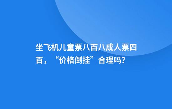 坐飞机儿童票八百八成人票四百,“价格倒挂”合理吗?