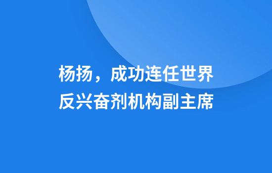杨扬，成功连任世界反兴奋剂机构副主席