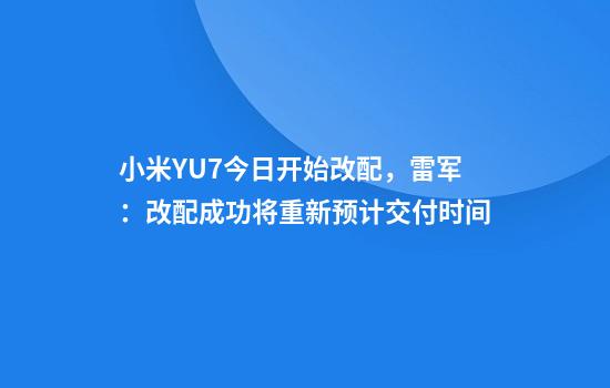 小米YU7今日开始改配，雷军：改配成功将重新预计交付时间