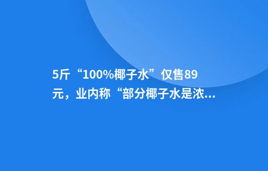5斤“100%椰子水”仅售8.9元，业内称“部分椰子水是浓缩椰浆勾兑，椰青比老椰水价格高”！椰子水如何选购？