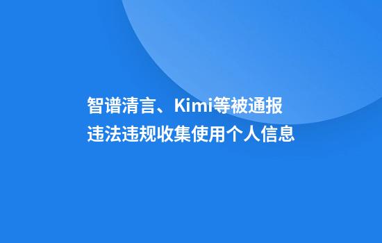 智谱清言、Kimi等被通报违法违规收集使用个人信息