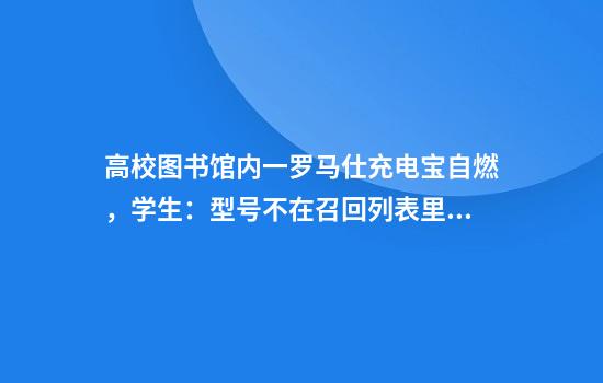 高校图书馆内一罗马仕充电宝自燃，学生：型号不在召回列表里！校方回应