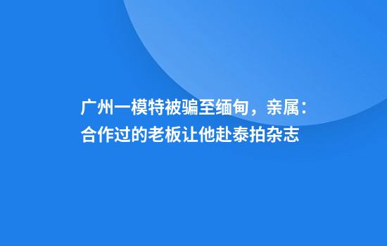 广州一模特被骗至缅甸，亲属：合作过的老板让他赴泰拍杂志