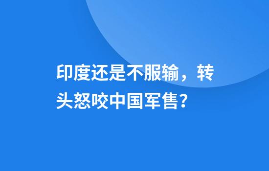 印度还是不服输，转头怒咬中国军售？