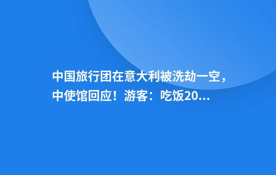 中国旅行团在意大利被洗劫一空，中使馆回应！游客：吃饭20来分钟，回来财物全没了，团损失得有好几十万