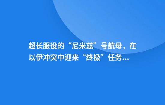 超长服役的“尼米兹”号航母，在以伊冲突中迎来“终极”任务？